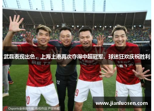 武磊表现出色，上海上港再次夺得中超冠军，球迷狂欢庆祝胜利