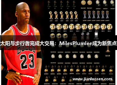 太阳与步行者完成大交易：MilesPlumlee成为新焦点