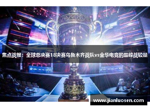 焦点战报：全球总决赛18决赛乌鲁木齐战队vs金华电竞的巅峰战较量