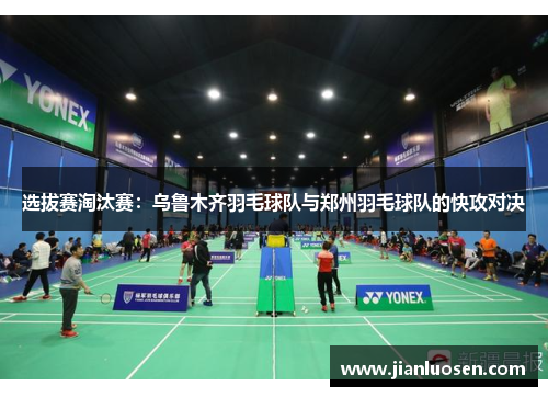 选拔赛淘汰赛：乌鲁木齐羽毛球队与郑州羽毛球队的快攻对决