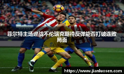 菲尔特主场迎战不伦瑞克期待反弹能否打破连败局面